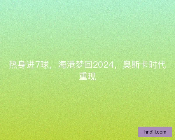 热身进7球，海港梦回2024，奥斯卡时代重现