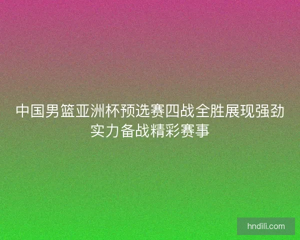 中国男篮亚洲杯预选赛四战全胜展现强劲实力备战精彩赛事 中国男篮亚洲杯预选赛四战全胜展现强劲实力备战精彩赛事
