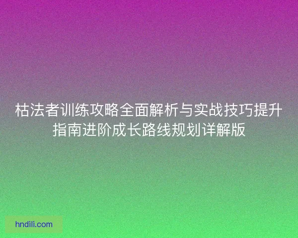 枯法者训练攻略全面解析与实战技巧提升指南进阶成长路线规划详解版