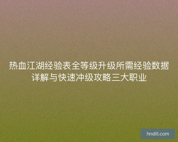 热血江湖经验表全等级升级所需经验数据详解与快速冲级攻略三大职业