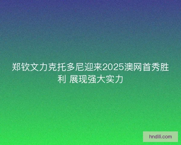 郑钦文力克托多尼迎来2025澳网首秀胜利 展现强大实力