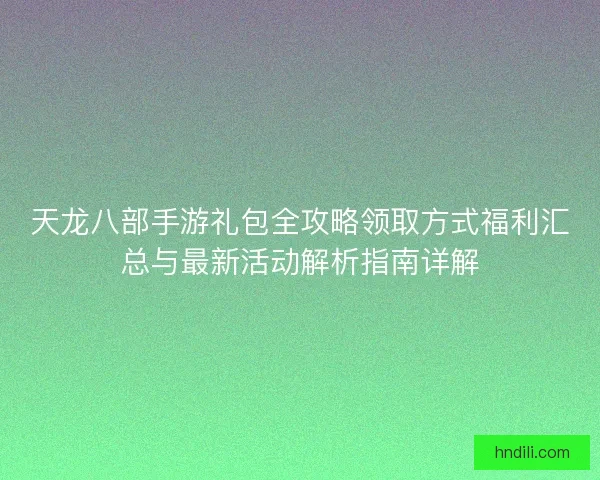 天龙八部手游礼包全攻略领取方式福利汇总与最新活动解析指南详解