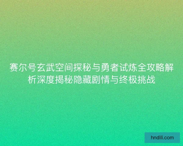 赛尔号玄武空间探秘与勇者试炼全攻略解析深度揭秘隐藏剧情与终极挑战