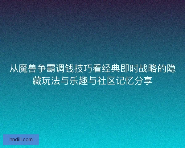 从魔兽争霸调钱技巧看经典即时战略的隐藏玩法与乐趣与社区记忆分享