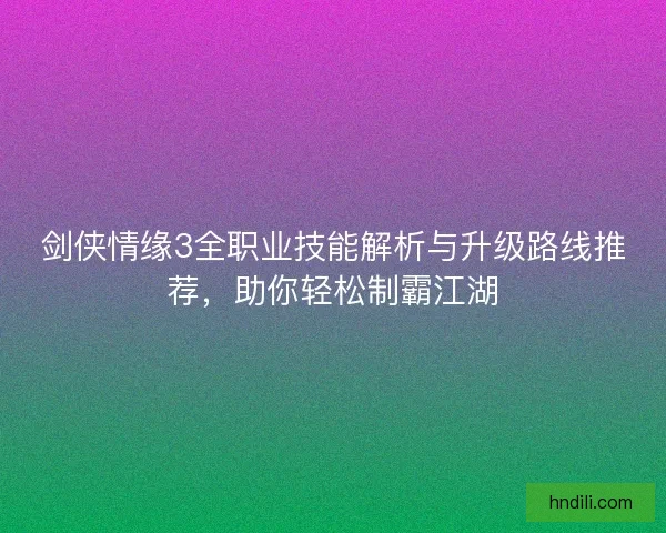 剑侠情缘3全职业技能解析与升级路线推荐，助你轻松制霸江湖