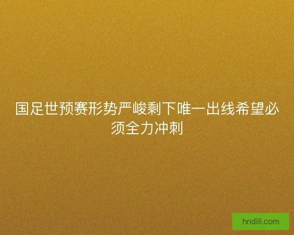 国足世预赛形势严峻剩下唯一出线希望必须全力冲刺 国足世预赛形势严峻剩下唯一出线希望必须全力冲刺