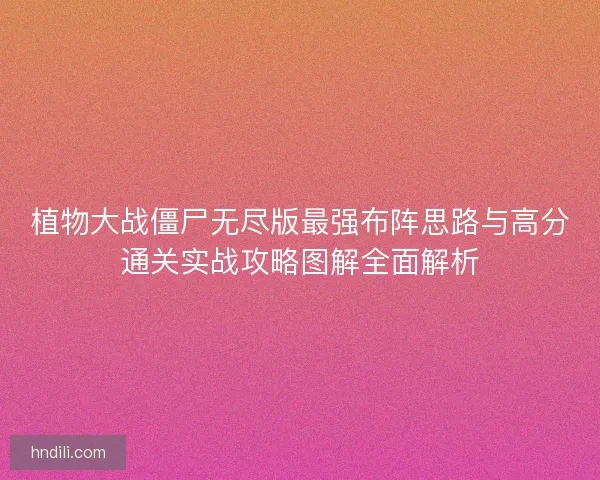 植物大战僵尸无尽版最强布阵思路与高分通关实战攻略图解全面解析 植物大战僵尸无尽版最强布阵思路与高分通关实战攻略图解全面解析