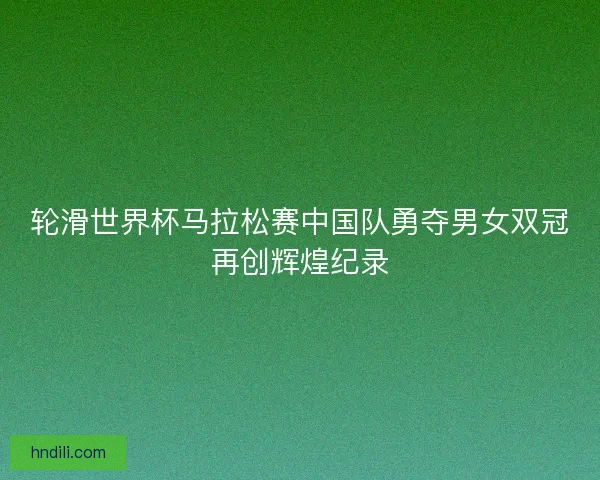 轮滑世界杯马拉松赛中国队勇夺男女双冠再创辉煌纪录