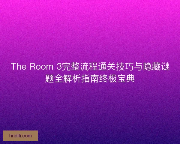 The Room 3完整流程通关技巧与隐藏谜题全解析指南终极宝典