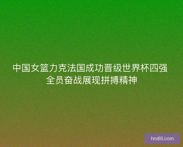 中国女篮力克法国成功晋级世界杯四强 全员奋战展现拼搏精神