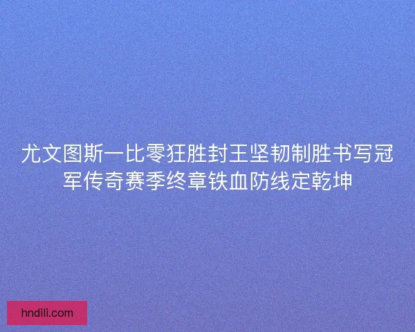 尤文图斯一比零狂胜封王坚韧制胜书写冠军传奇赛季终章铁血防线定乾坤 尤文图斯一比零狂胜封王坚韧制胜书写冠军传奇赛季终章铁血防线定乾坤