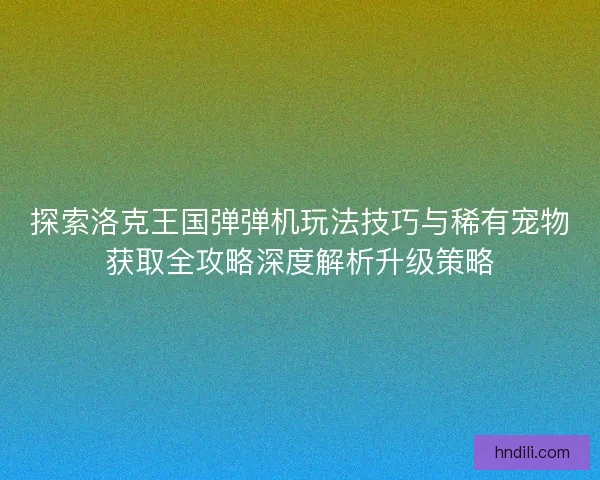 探索洛克王国弹弹机玩法技巧与稀有宠物获取全攻略深度解析升级策略