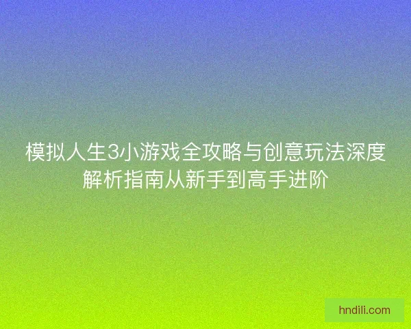 模拟人生3小游戏全攻略与创意玩法深度解析指南从新手到高手进阶 模拟人生3小游戏全攻略与创意玩法深度解析指南从新手到高手进阶