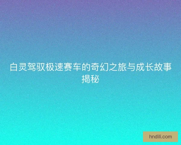 白灵驾驭极速赛车的奇幻之旅与成长故事揭秘