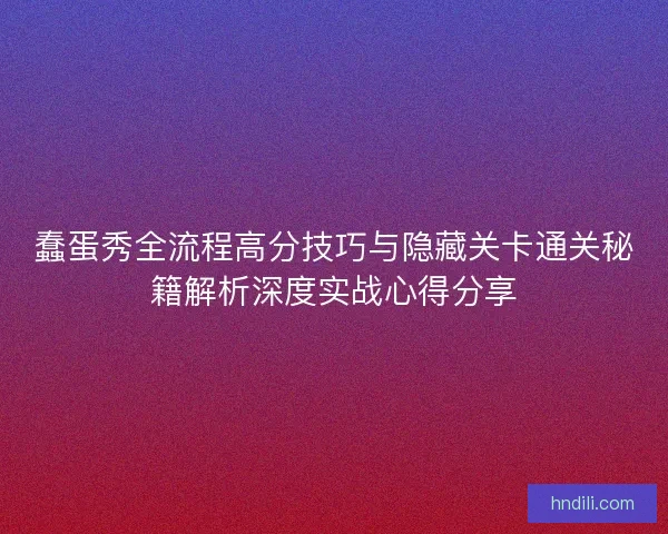 蠢蛋秀全流程高分技巧与隐藏关卡通关秘籍解析深度实战心得分享 蠢蛋秀全流程高分技巧与隐藏关卡通关秘籍解析深度实战心得分享