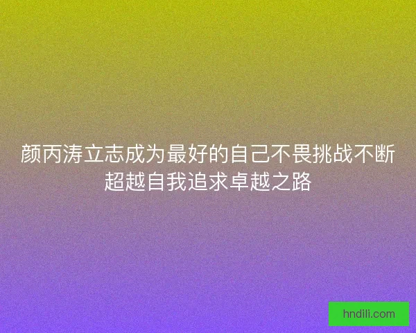 颜丙涛立志成为最好的自己不畏挑战不断超越自我追求卓越之路 颜丙涛立志成为最好的自己不畏挑战不断超越自我追求卓越之路