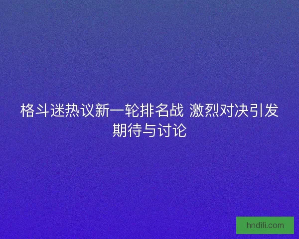 格斗迷热议新一轮排名战 激烈对决引发期待与讨论 格斗迷热议新一轮排名战 激烈对决引发期待与讨论