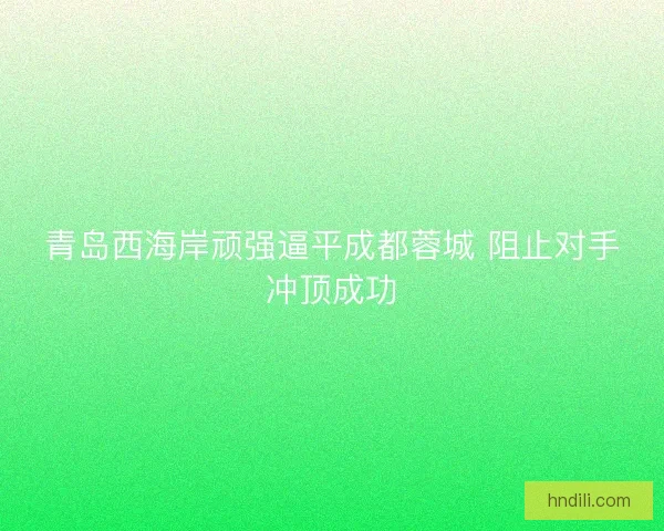 青岛西海岸顽强逼平成都蓉城 阻止对手冲顶成功