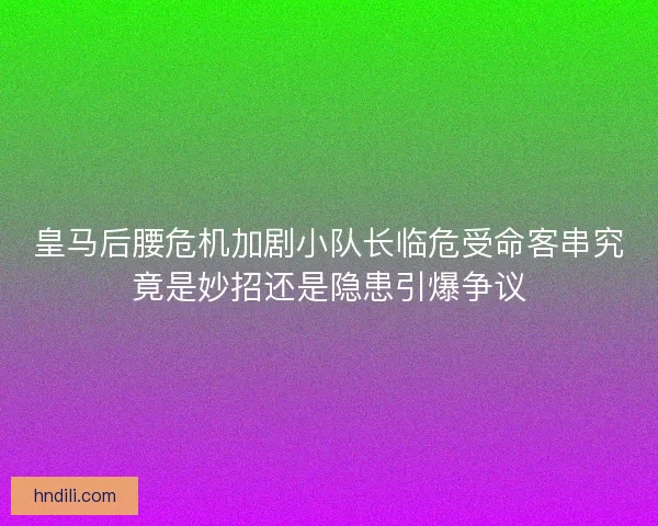 皇马后腰危机加剧小队长临危受命客串究竟是妙招还是隐患引爆争议 皇马后腰危机加剧小队长临危受命客串究竟是妙招还是隐患引爆争议