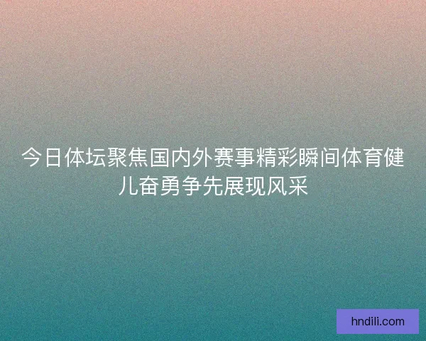 今日体坛聚焦国内外赛事精彩瞬间体育健儿奋勇争先展现风采