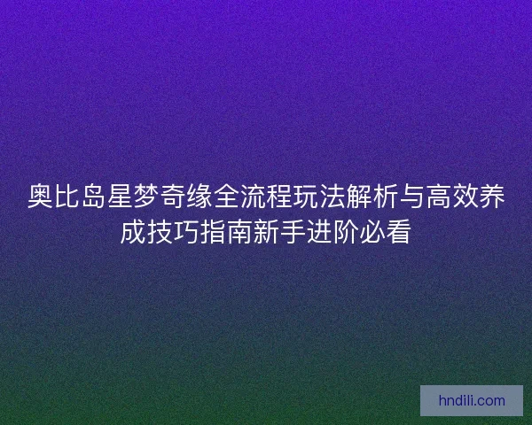 奥比岛星梦奇缘全流程玩法解析与高效养成技巧指南新手进阶必看