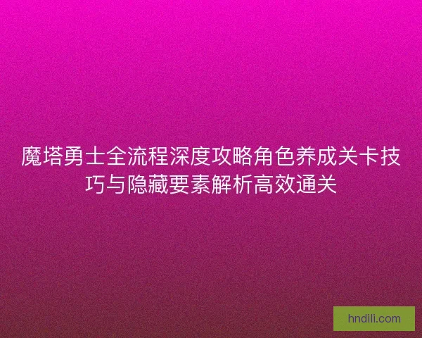 魔塔勇士全流程深度攻略角色养成关卡技巧与隐藏要素解析高效通关 魔塔勇士全流程深度攻略角色养成关卡技巧与隐藏要素解析高效通关