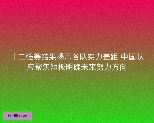 十二强赛结果揭示各队实力差距 中国队应聚焦短板明确未来努力方向 十二强赛结果揭示各队实力差距 中国队应聚焦短板明确未来努力方向