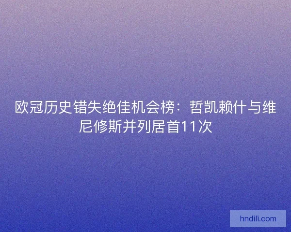 欧冠历史错失绝佳机会榜:哲凯赖什与维尼修斯并列居首11次 欧冠历史错失绝佳机会榜:哲凯赖什与维尼修斯并列居首11次