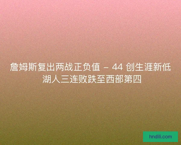 詹姆斯复出两战正负值 - 44 创生涯新低 湖人三连败跌至西部第四