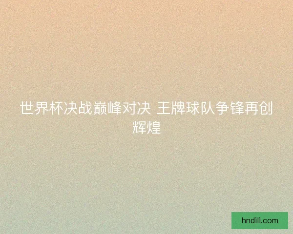 世界杯决战巅峰对决 王牌球队争锋再创辉煌 世界杯决战巅峰对决 王牌球队争锋再创辉煌