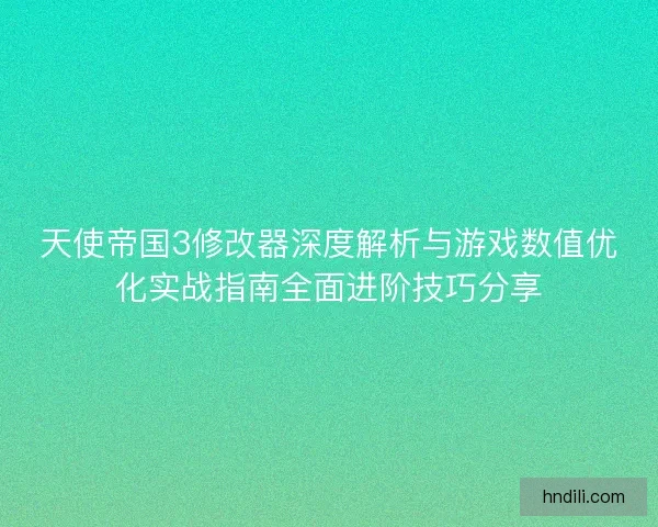 天使帝国3修改器深度解析与游戏数值优化实战指南全面进阶技巧分享 天使帝国3修改器深度解析与游戏数值优化实战指南全面进阶技巧分享