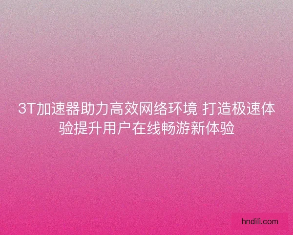 3T加速器助力高效网络环境 打造极速体验提升用户在线畅游新体验