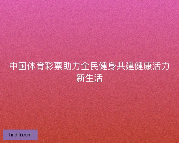中国体育彩票助力全民健身共建健康活力新生活