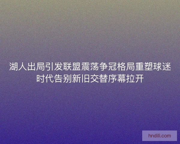 湖人出局引发联盟震荡争冠格局重塑球迷时代告别新旧交替序幕拉开