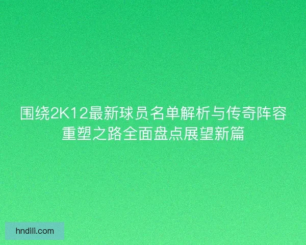 围绕2K12最新球员名单解析与传奇阵容重塑之路全面盘点展望新篇 围绕2K12最新球员名单解析与传奇阵容重塑之路全面盘点展望新篇