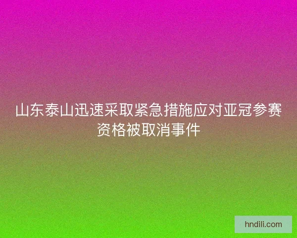 山东泰山迅速采取紧急措施应对亚冠参赛资格被取消事件 山东泰山迅速采取紧急措施应对亚冠参赛资格被取消事件