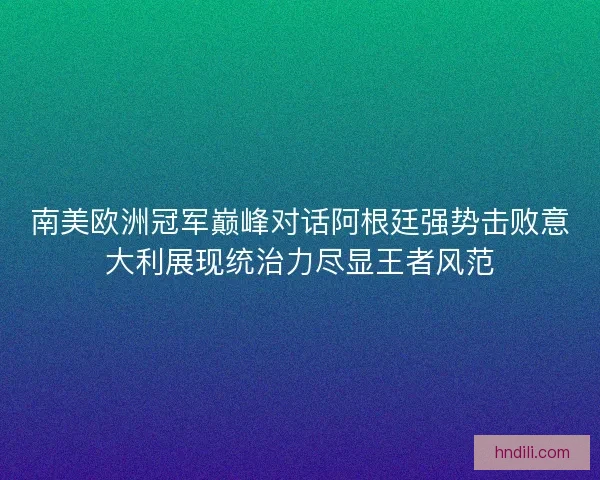 南美欧洲冠军巅峰对话阿根廷强势击败意大利展现统治力尽显王者风范 南美欧洲冠军巅峰对话阿根廷强势击败意大利展现统治力尽显王者风范