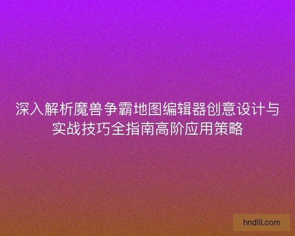深入解析魔兽争霸地图编辑器创意设计与实战技巧全指南高阶应用策略 深入解析魔兽争霸地图编辑器创意设计与实战技巧全指南高阶应用策略